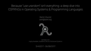 Because "use urandom" isn’t everything: a deep dive into
CSPRNGs in Operating Systems & Programming Languages
Aaron Zauner
azet@azet.org
lambda.co.at:
Highly-Available, Scalable & Secure Distributed Systems
SHA2017 - 06/08/2017
 