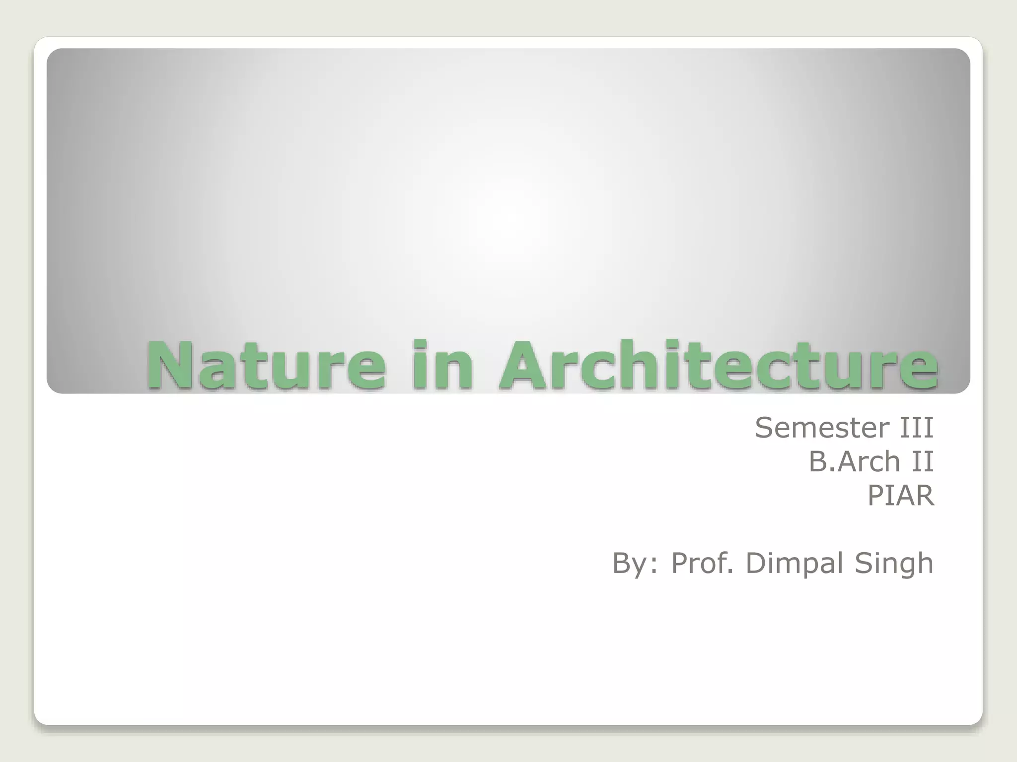 Nature in Architecture
Semester III
B.Arch II
PIAR
By: Prof. Dimpal Singh
 