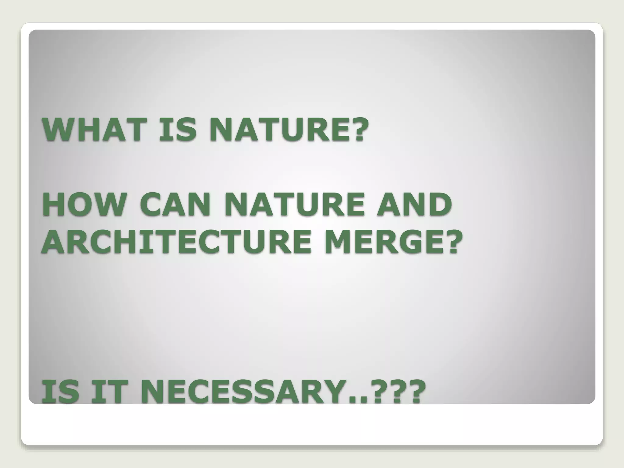 WHAT IS NATURE?
HOW CAN NATURE AND
ARCHITECTURE MERGE?
IS IT NECESSARY..???
 