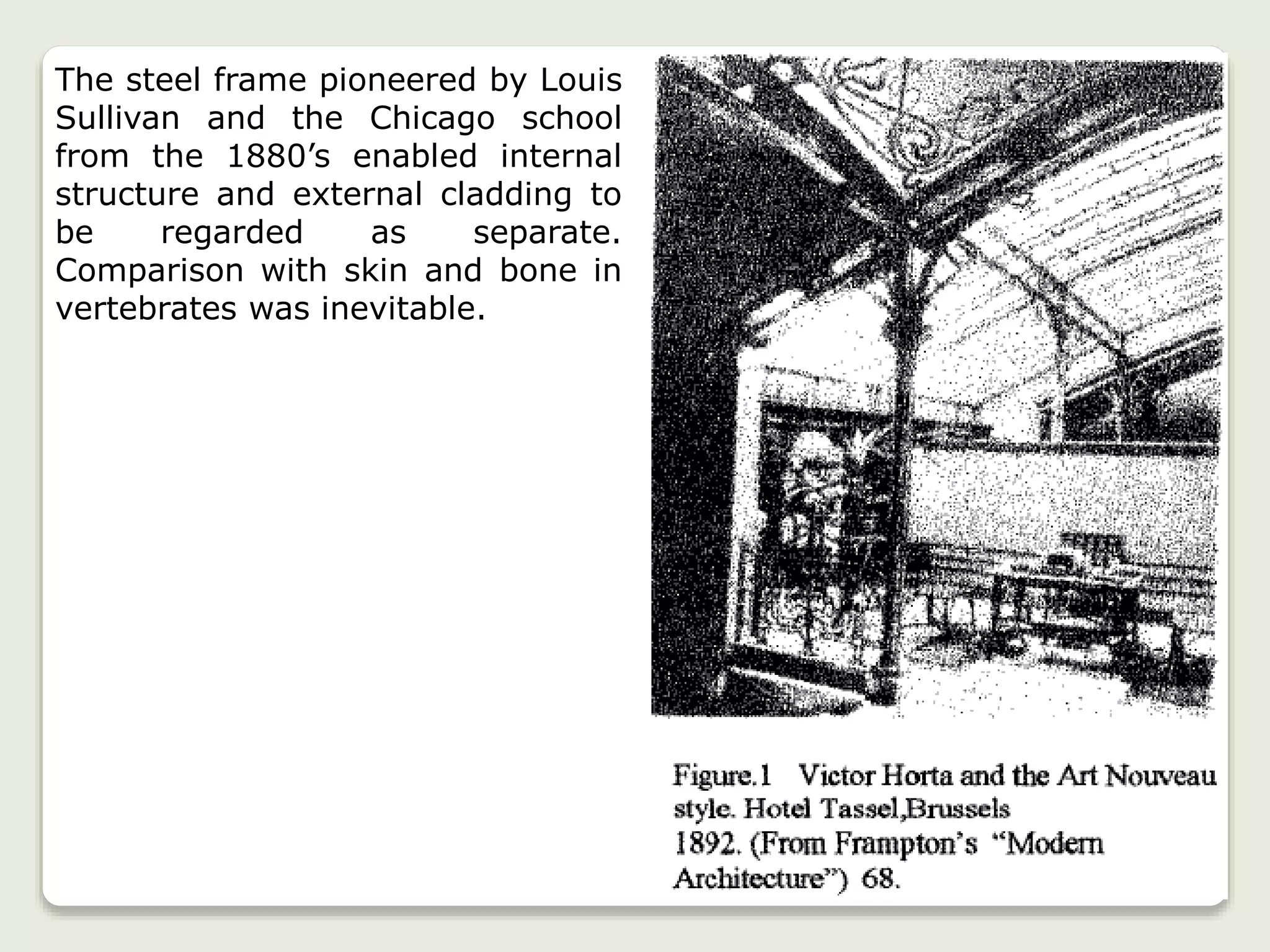 The steel frame pioneered by Louis
Sullivan and the Chicago school
from the 1880’s enabled internal
structure and external cladding to
be regarded as separate.
Comparison with skin and bone in
vertebrates was inevitable.
 