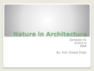 Nature in Architecture
Semester III
B.Arch II
PIAR
By: Prof. Dimpal Singh
 