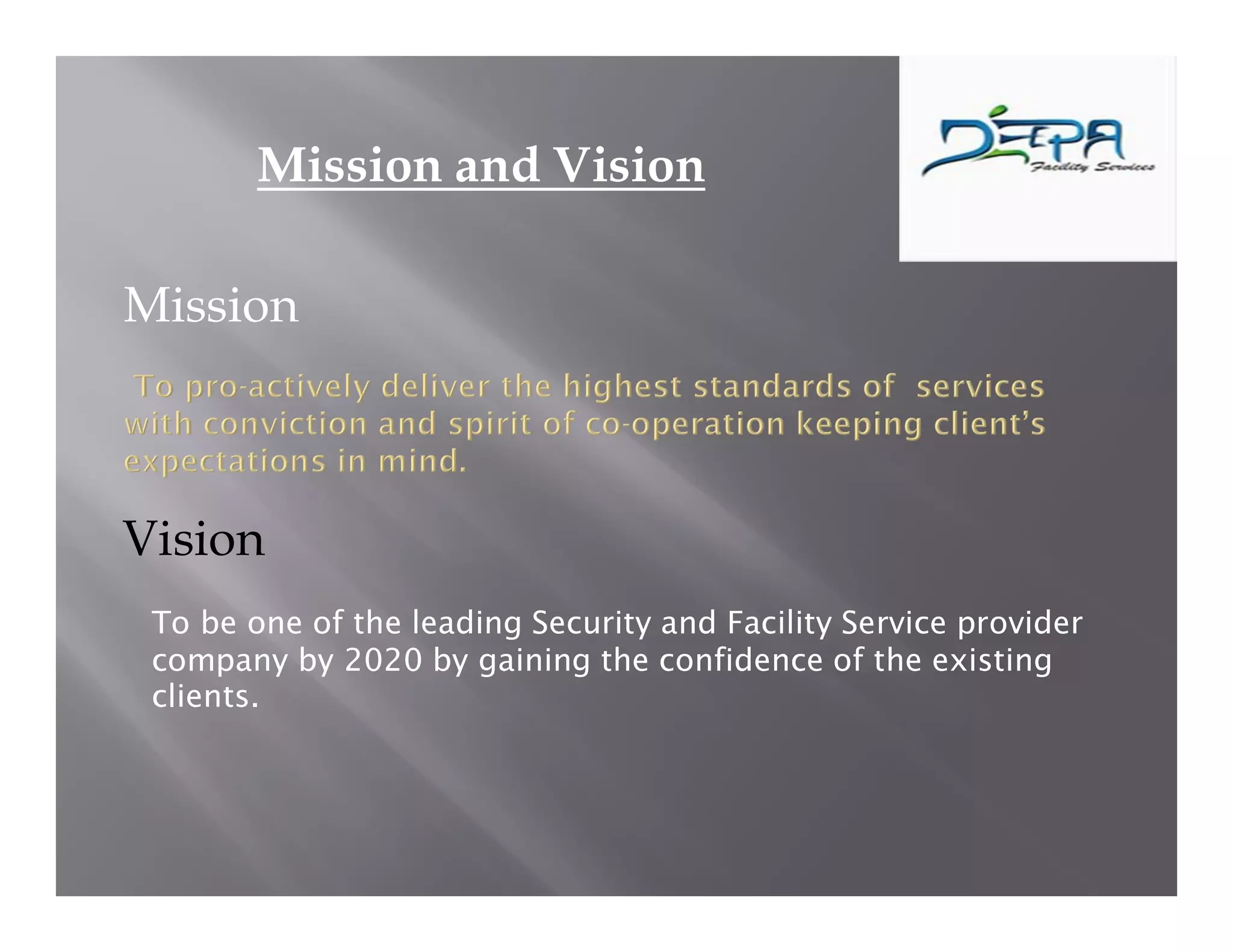 Mission and Vision
Mission
Vision
To be one of the leading Security and Facility Service provider
company by 2020 by gaining the confidence of the existing
clients.
 