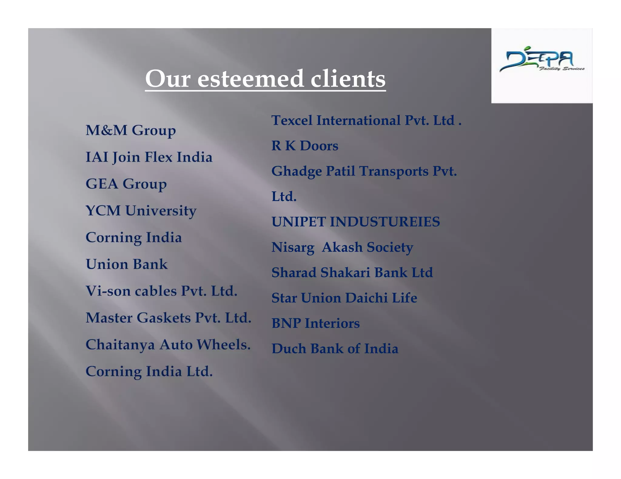 Our esteemed clients
Texcel International Pvt. Ltd .
R K Doors
Ghadge Patil Transports Pvt.
Ltd.
UNIPET INDUSTUREIES
Nisarg Akash Society
Sharad Shakari Bank Ltd
Star Union Daichi Life
BNP Interiors
Duch Bank of India
 
