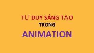T DUY SÁNG T OƯ Ạ
TRONG
ANIMATION
 