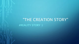 "THE CREATION STORY"
#REALITY STORY :)
 
