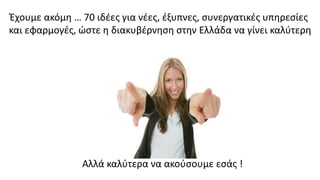 Έχουμε ακόμη … 70 ιδέες για νέες, έξυπνες, συνεργατικές υπηρεσίες
και εφαρμογές, ώστε η διακυβέρνηση στην Ελλάδα να γίνει καλύτερη
Αλλά καλύτερα να ακούσουμε εσάς !
 