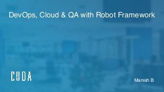 DevOps, Cloud & QA with Robot Framework
Manish B
 