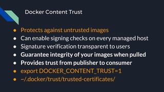 Docker Content Trust
● Protects against untrusted images
● Can enable signing checks on every managed host
● Signature verification transparent to users
● Guarantee integrity of your images when pulled
● Provides trust from publisher to consumer
● export DOCKER_CONTENT_TRUST=1
● ~/.docker/trust/trusted-certificates/
 