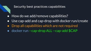 Security best practices capabilities
● How do we add/remove capabilities?
● Use cap-add and cap-drop with docker run/create
● Drop all capabilities which are not required
● docker run --cap-drop ALL --cap-add $CAP
 