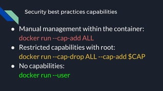 Security best practices capabilities
● Manual management within the container:
docker run --cap-add ALL
● Restricted capabilities with root:
docker run --cap-drop ALL --cap-add $CAP
● No capabilities:
docker run --user
 