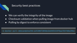 Security best practices
● We can verify the integrity of the image
● Checksum validation when pulling image from docker hub
● Pulling by digest to enforce consistent
 