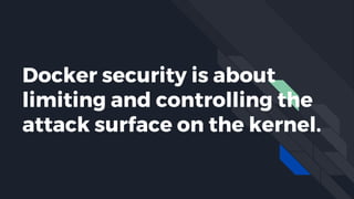 Docker security is about
limiting and controlling the
attack surface on the kernel.
 