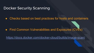 Docker Security Scanning
https://docs.docker.com/docker-cloud/builds/image-scan/
● Checks based on best practices for hosts and containers
● Find Common Vulnerabilities and Exposures (CVEs)
 