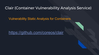 Clair (Container Vulnerability Analysis Service)
https://github.com/coreos/clair
Vulnerability Static Analysis for Containers
 