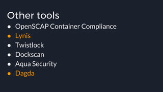 Other tools
● OpenSCAP Container Compliance
● Lynis
● Twistlock
● Dockscan
● Aqua Security
● Dagda
 