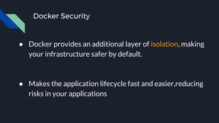 Docker Security
● Docker provides an additional layer of isolation, making
your infrastructure safer by default.
● Makes the application lifecycle fast and easier,reducing
risks in your applications
 