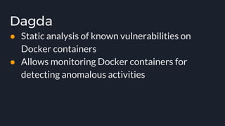 Dagda
● Static analysis of known vulnerabilities on
Docker containers
● Allows monitoring Docker containers for
detecting anomalous activities
 
