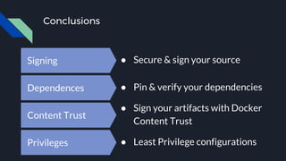 Conclusions
Signing ● Secure & sign your source
Dependences ● Pin & verify your dependencies
Content Trust
● Sign your artifacts with Docker
Content Trust
Privileges ● Least Privilege configurations
 