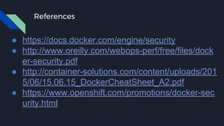 References
● https://docs.docker.com/engine/security
● http://www.oreilly.com/webops-perf/free/files/dock
er-security.pdf
● http://container-solutions.com/content/uploads/201
5/06/15.06.15_DockerCheatSheet_A2.pdf
● https://www.openshift.com/promotions/docker-sec
urity.html
 