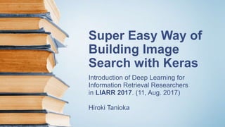 Super Easy Way of
Building Image
Search with Keras
Introduction of Deep Learning for
Information Retrieval Researchers
in LIARR 2017. (11, Aug. 2017)
Hiroki Tanioka
 