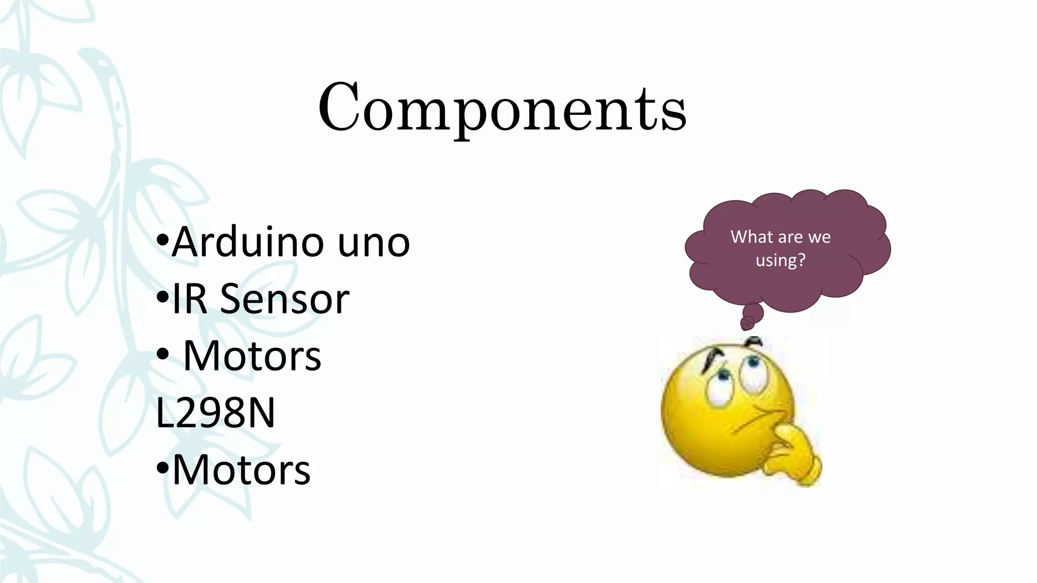 Components
•Arduino uno
•IR Sensor
• Motors
L298N
•Motors
What are we
using?
 
