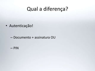Qual a diferença?
• Autenticação!
– Documento + assinatura OU
– PIN
 