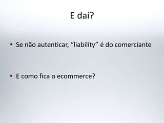 E daí?
• Se não autenticar, “liability” é do comerciante
• E como fica o ecommerce?
 