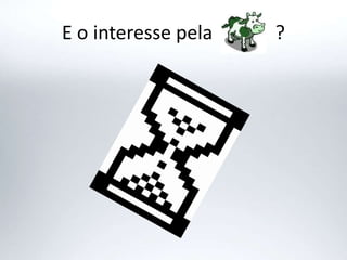 E o interesse pela ?
 