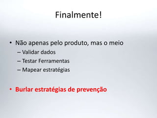 Finalmente!
• Não apenas pelo produto, mas o meio
– Validar dados
– Testar Ferramentas
– Mapear estratégias
• Burlar estratégias de prevenção
 