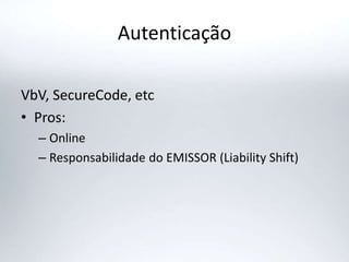 Autenticação
VbV, SecureCode, etc
• Pros:
– Online
– Responsabilidade do EMISSOR (Liability Shift)
 