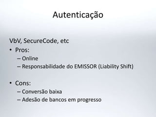 Autenticação
VbV, SecureCode, etc
• Pros:
– Online
– Responsabilidade do EMISSOR (Liability Shift)
• Cons:
– Conversão baixa
– Adesão de bancos em progresso
 