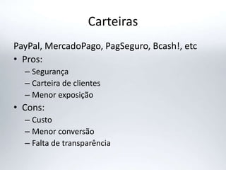Carteiras
PayPal, MercadoPago, PagSeguro, Bcash!, etc
• Pros:
– Segurança
– Carteira de clientes
– Menor exposição
• Cons:
– Custo
– Menor conversão
– Falta de transparência
 