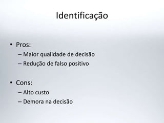 Identificação
• Pros:
– Maior qualidade de decisão
– Redução de falso positivo
• Cons:
– Alto custo
– Demora na decisão
 