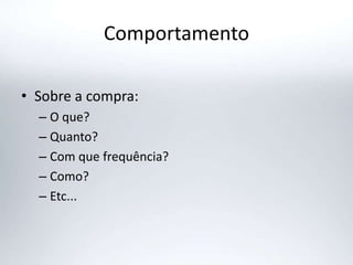 Comportamento
• Sobre a compra:
– O que?
– Quanto?
– Com que frequência?
– Como?
– Etc...
 