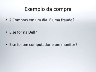Exemplo da compra
• 2 Compras em um dia. É uma fraude?
• E se for na Dell?
• E se foi um computador e um monitor?
 