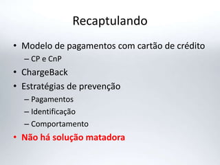 Recaptulando
• Modelo de pagamentos com cartão de crédito
– CP e CnP
• ChargeBack
• Estratégias de prevenção
– Pagamentos
– Identificação
– Comportamento
• Não há solução matadora
 