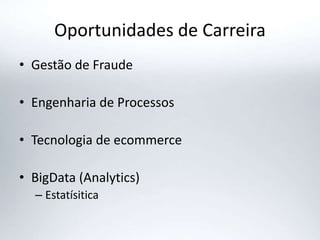 Oportunidades de Carreira
• Gestão de Fraude
• Engenharia de Processos
• Tecnologia de ecommerce
• BigData (Analytics)
– Estatísitica
 