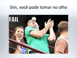 Sim, você pode tomar no olho
 