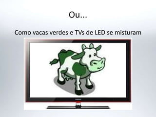 Ou...
Como vacas verdes e TVs de LED se misturam
 