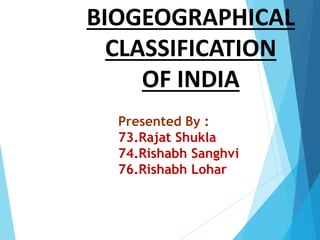BIOGEOGRAPHICAL
CLASSIFICATION
OF INDIA
Presented By :
73.Rajat Shukla
74.Rishabh Sanghvi
76.Rishabh Lohar
 