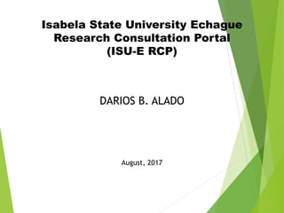 Isabela State University Echague
Research Consultation Portal
(ISU-E RCP)
DARIOS B. ALADO
August, 2017
 