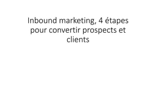 Inbound marketing, 4 étapes
pour convertir prospects et
clients
 