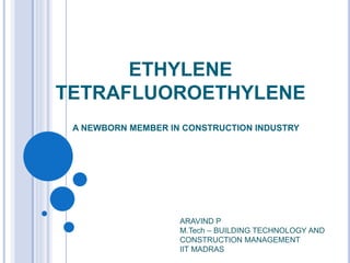 ETHYLENE
TETRAFLUOROETHYLENE
A NEWBORN MEMBER IN CONSTRUCTION INDUSTRY
ARAVIND P
M.Tech – BUILDING TECHNOLOGY AND
CONSTRUCTION MANAGEMENT
IIT MADRAS
 