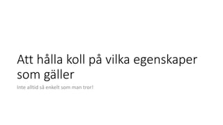 Att hålla koll på vilka egenskaper
som gäller
Inte alltid så enkelt som man tror!
 