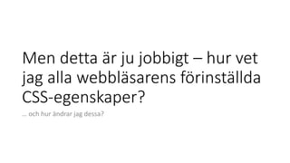 Men detta är ju jobbigt – hur vet
jag alla webbläsarens förinställda
CSS-egenskaper?
… och hur ändrar jag dessa?
 