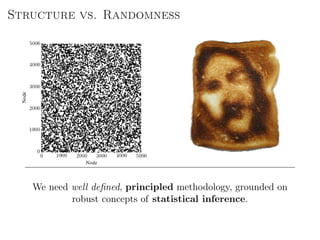 Structure vs. Randomness
We need well deﬁned, principled methodology, grounded on
robust concepts of statistical inference.
 