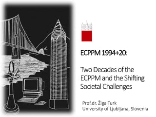 ECPPM1994+20:
TwoDecadesofthe
ECPPMandtheShifting
SocietalChallenges
Prof.dr. Žiga Turk
University of Ljubljana, Slovenia
 