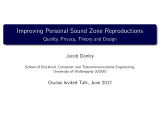 Improving Personal Sound Zone Reproductions
Quality, Privacy, Theory and Design
Jacob Donley
School of Electrical, Computer and Telecommunications Engineering,
University of Wollongong (UOW)
Oculus Invited Talk, June 2017
 