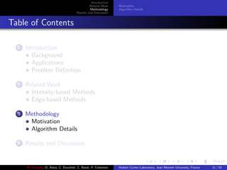Introduction
Related Work
Methodology
Results and Discussion
Motivation
Algorithm Details
Table of Contents
1 Introduction
Background
Applications
Problem Deﬁnition
2 Related Work
Intensity-based Methods
Edge-based Methods
3 Methodology
Motivation
Algorithm Details
4 Results and Discussion
M. Elawady, O. Alata, C. Ducottet, C. Barat, P. Colantoni Hubert Curien Laboratory, Jean Monnet University, France 11 / 33
 