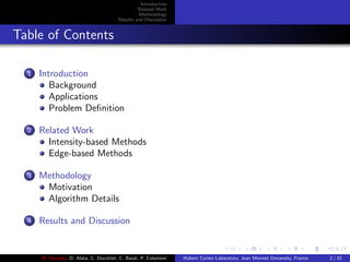 Introduction
Related Work
Methodology
Results and Discussion
Table of Contents
1 Introduction
Background
Applications
Problem Deﬁnition
2 Related Work
Intensity-based Methods
Edge-based Methods
3 Methodology
Motivation
Algorithm Details
4 Results and Discussion
M. Elawady, O. Alata, C. Ducottet, C. Barat, P. Colantoni Hubert Curien Laboratory, Jean Monnet University, France 2 / 33
 